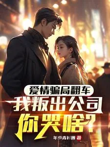 《爱情骗局翻车，我叛出公司你哭啥》小说封面